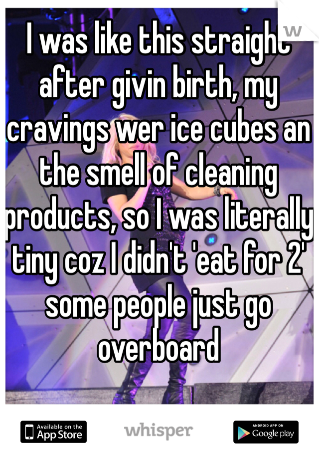 I was like this straight after givin birth, my cravings wer ice cubes an the smell of cleaning products, so I was literally tiny coz I didn't 'eat for 2' some people just go overboard