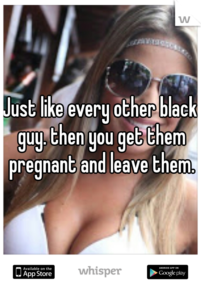 Just like every other black guy. then you get them pregnant and leave them.