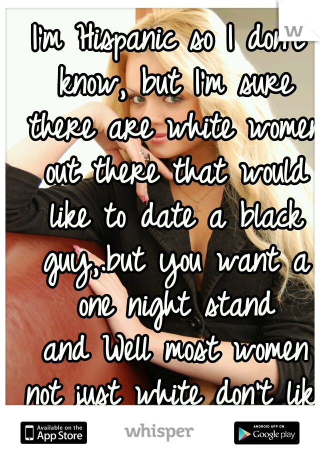 I'm Hispanic so I don't know, but I'm sure there are white women out there that would like to date a black guy,.but you want a one night stand
 and Well most women not just white don't like that. 