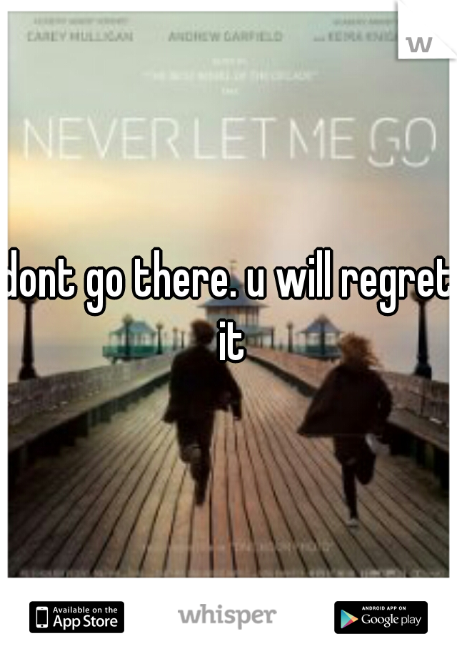dont go there. u will regret it
