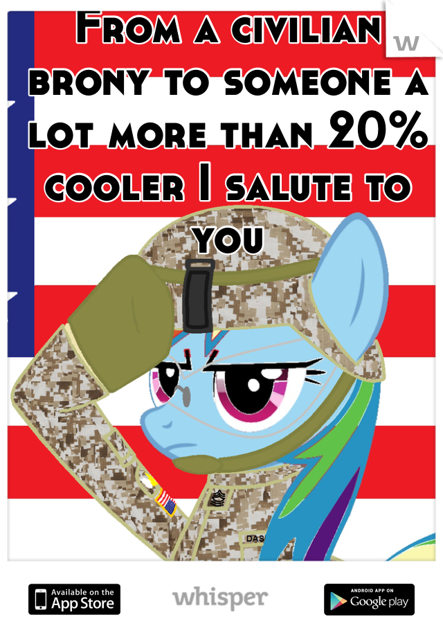 From a civilian brony to someone a lot more than 20% cooler I salute to you 