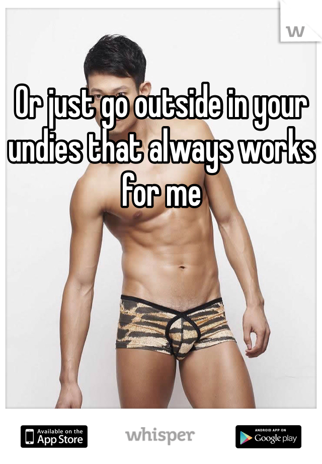 Or just go outside in your undies that always works for me