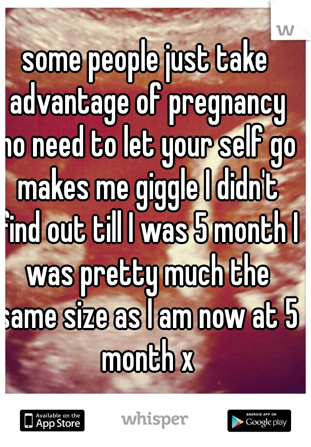 some people just take advantage of pregnancy no need to let your self go makes me giggle I didn't find out till I was 5 month I was pretty much the same size as I am now at 5 month x