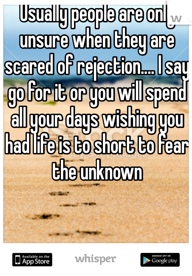 Usually people are only unsure when they are scared of rejection.... I say go for it or you will spend all your days wishing you had life is to short to fear the unknown 