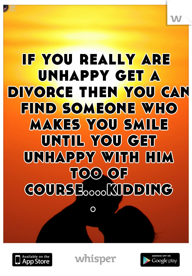 if you really are unhappy get a divorce then you can find someone who makes you smile until you get unhappy with him too of course....kidding. 