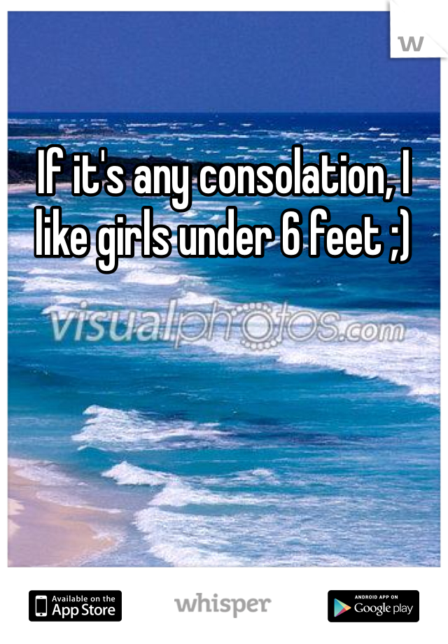 If it's any consolation, I like girls under 6 feet ;)