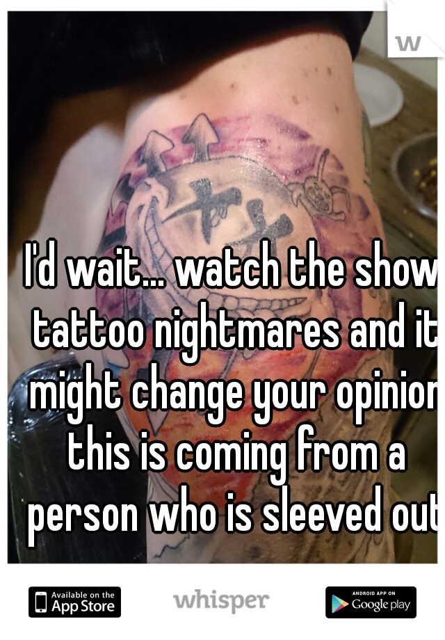 I'd wait... watch the show tattoo nightmares and it might change your opinion this is coming from a person who is sleeved out