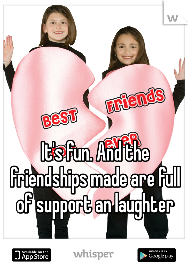 It's fun. And the friendships made are full of support an laughter 