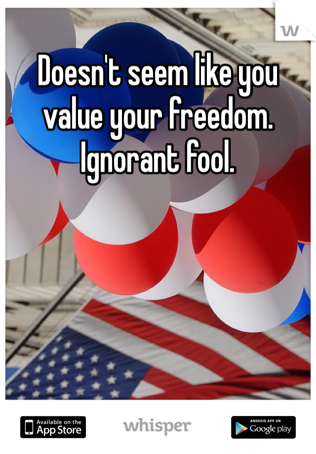 Doesn't seem like you value your freedom. Ignorant fool.