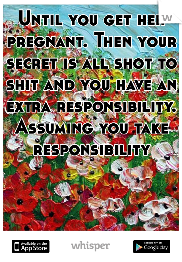Until you get her pregnant. Then your secret is all shot to shit and you have an extra responsibility. Assuming you take responsibility