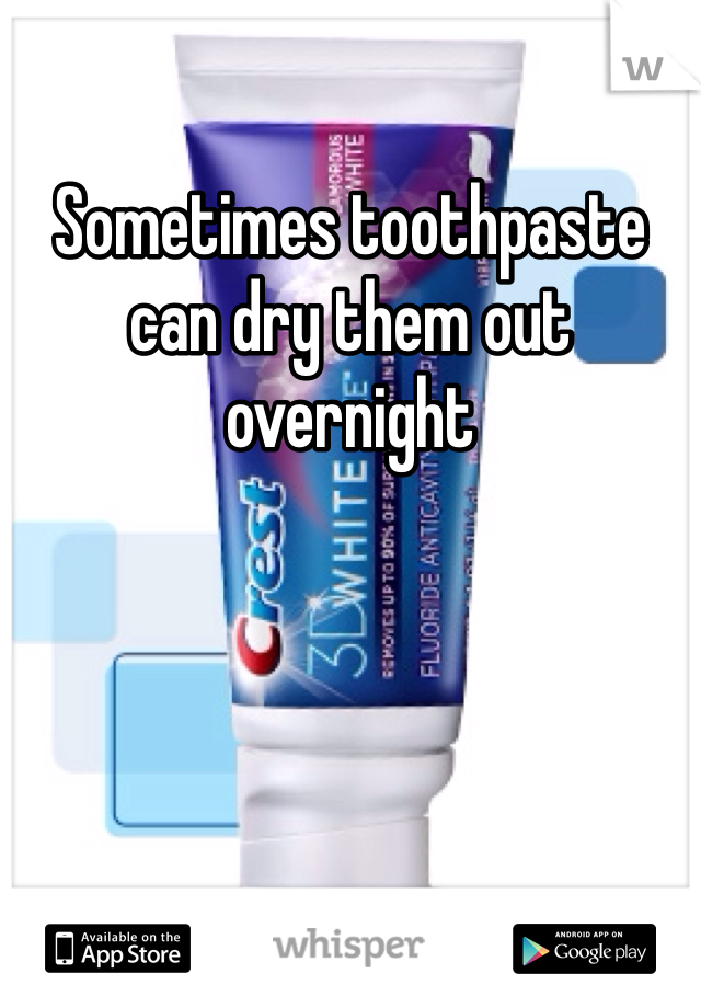 Sometimes toothpaste can dry them out overnight 