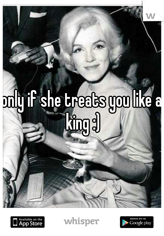 only if she treats you like a king :)