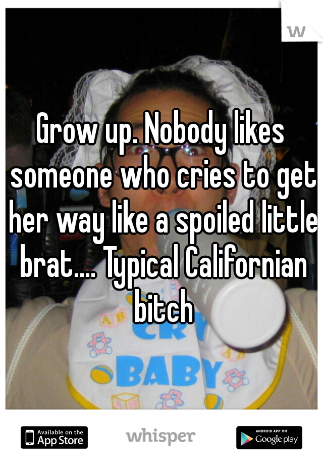 Grow up. Nobody likes someone who cries to get her way like a spoiled little brat.... Typical Californian bitch