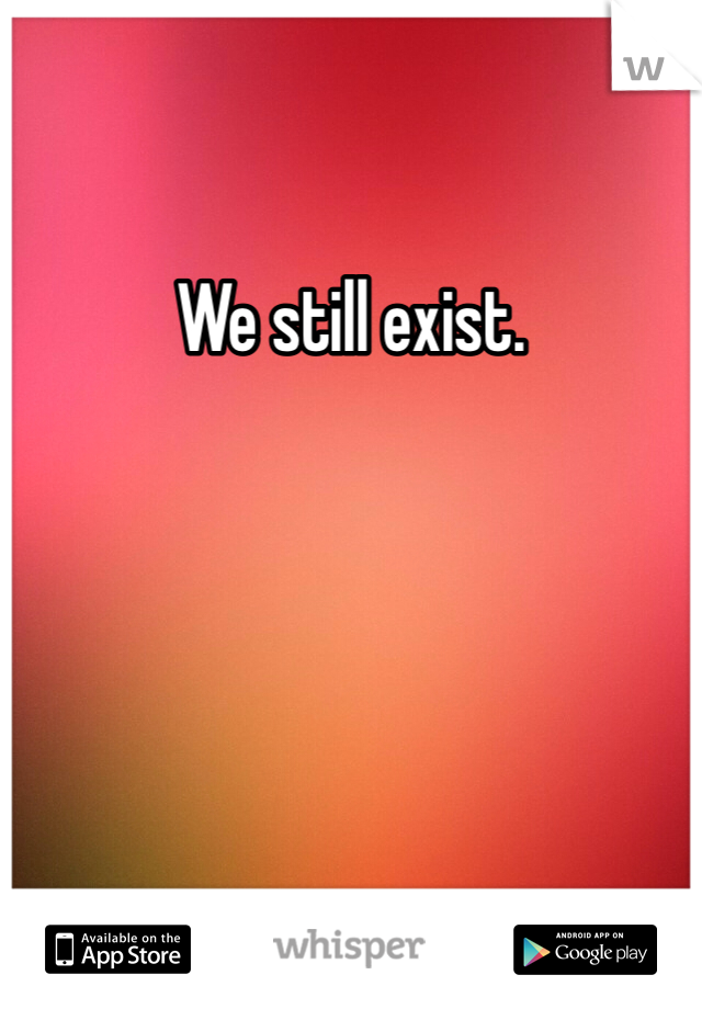We still exist.