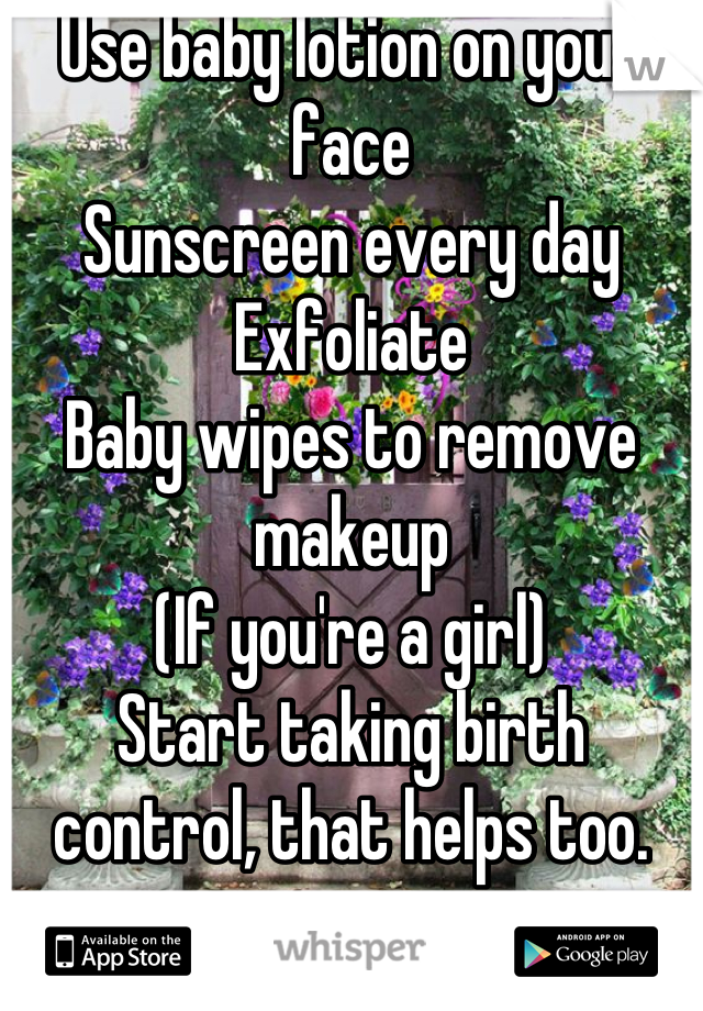Use baby lotion on your face
Sunscreen every day
Exfoliate
Baby wipes to remove makeup
(If you're a girl)
Start taking birth control, that helps too.