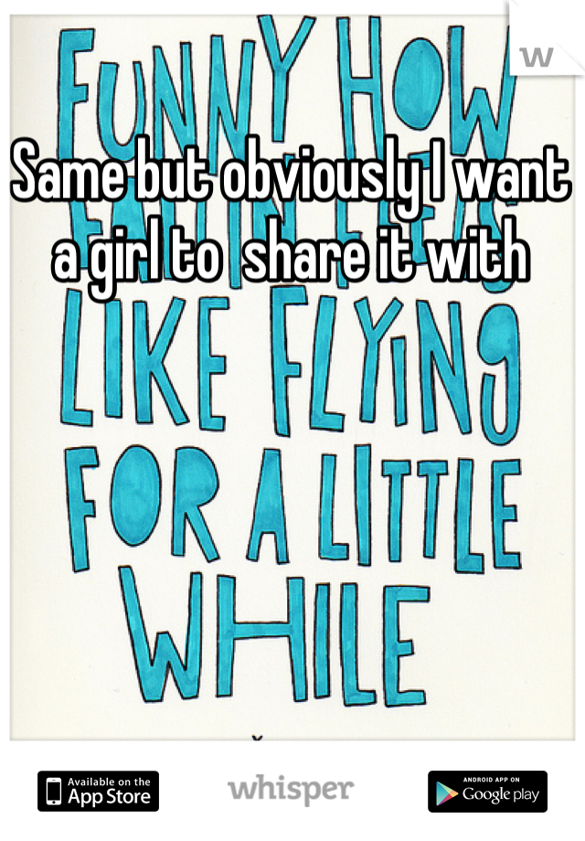 Same but obviously I want a girl to  share it with 