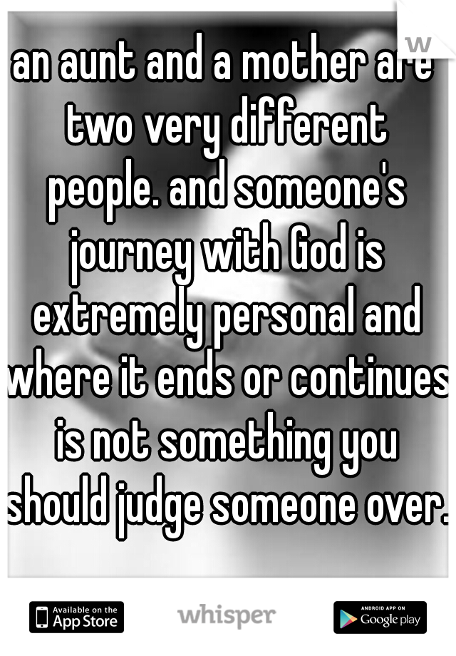 an aunt and a mother are two very different people. and someone's journey with God is extremely personal and where it ends or continues is not something you should judge someone over.