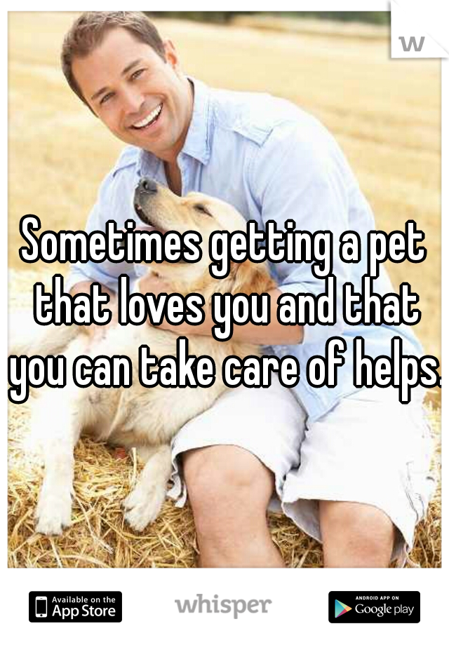 Sometimes getting a pet that loves you and that you can take care of helps.