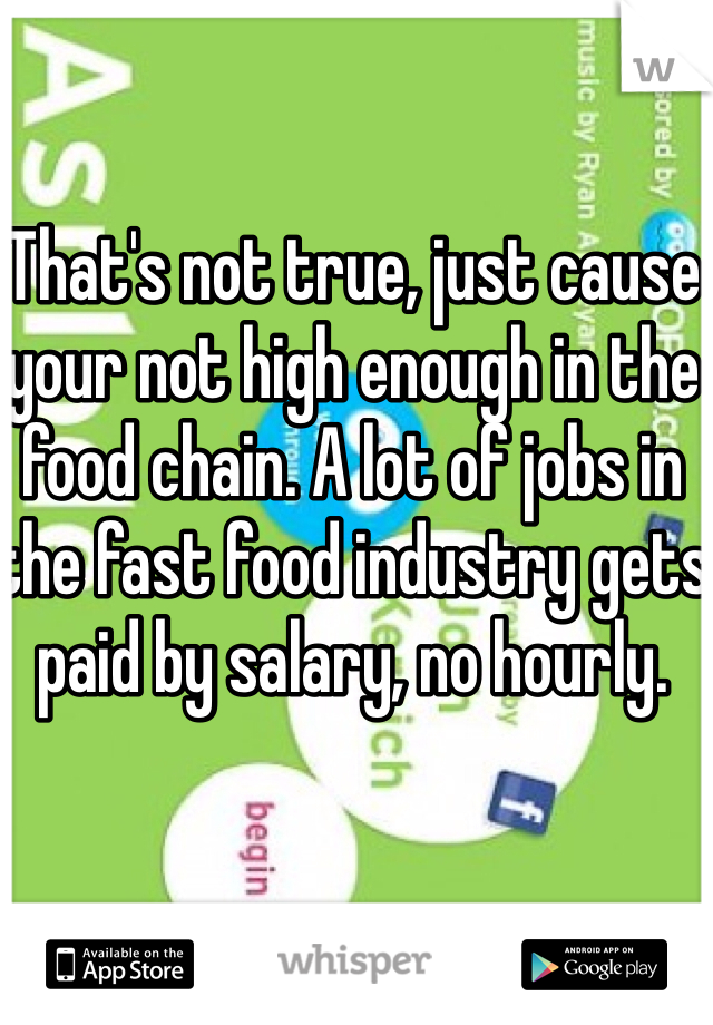 That's not true, just cause your not high enough in the food chain. A lot of jobs in the fast food industry gets paid by salary, no hourly.