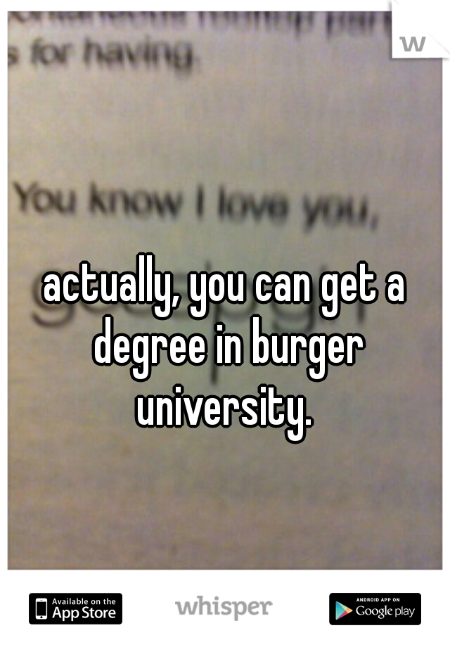 actually, you can get a degree in burger university. 