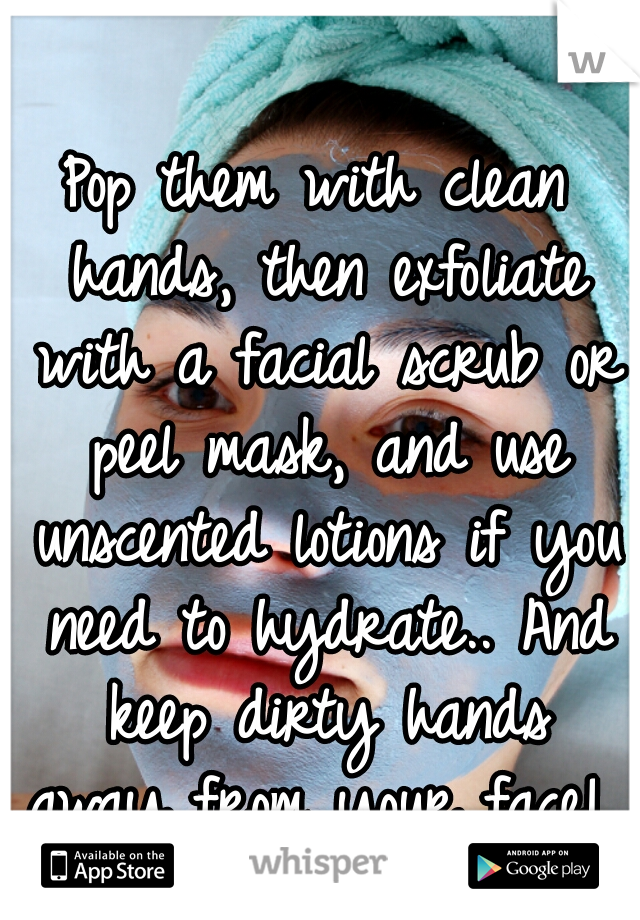 Pop them with clean hands, then exfoliate with a facial scrub or peel mask, and use unscented lotions if you need to hydrate.. And keep dirty hands away from your face! 