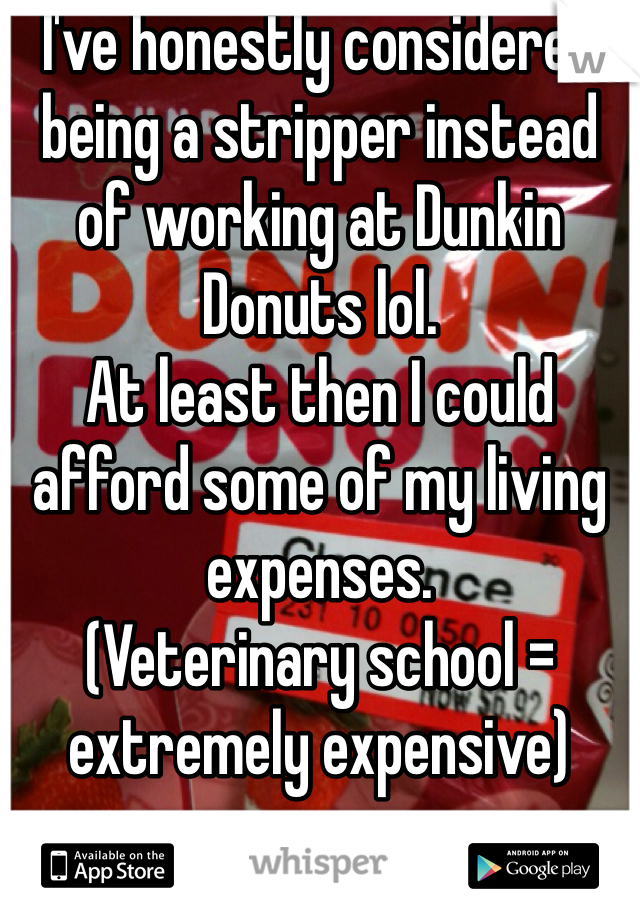 I've honestly considered being a stripper instead of working at Dunkin Donuts lol.
At least then I could afford some of my living expenses.
(Veterinary school = extremely expensive)