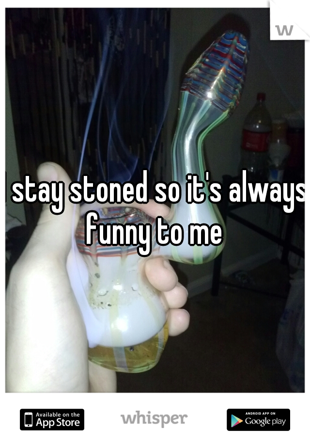 I stay stoned so it's always funny to me 