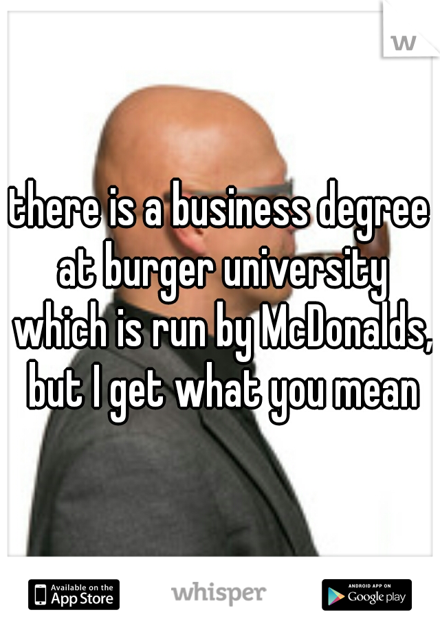 there is a business degree at burger university which is run by McDonalds, but I get what you mean