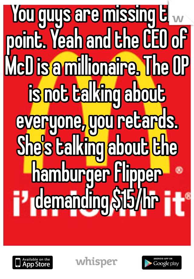 You guys are missing the point. Yeah and the CEO of McD is a millionaire. The OP is not talking about everyone, you retards. She's talking about the hamburger flipper demanding $15/hr