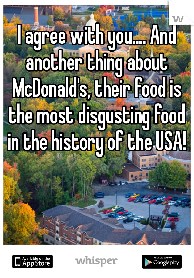 I agree with you.... And another thing about McDonald's, their food is the most disgusting food in the history of the USA!