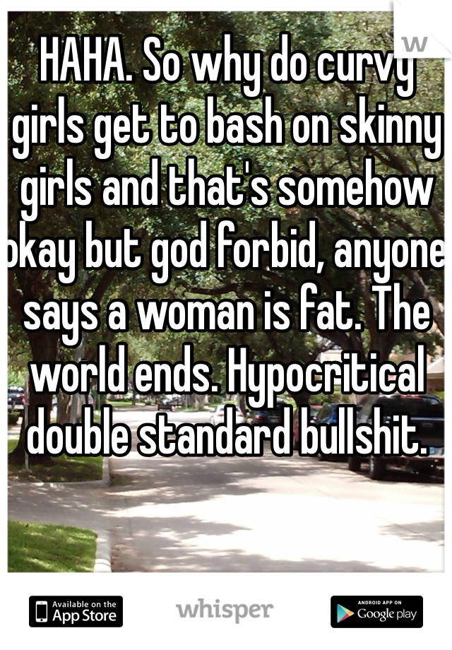 HAHA. So why do curvy girls get to bash on skinny girls and that's somehow okay but god forbid, anyone says a woman is fat. The world ends. Hypocritical double standard bullshit. 