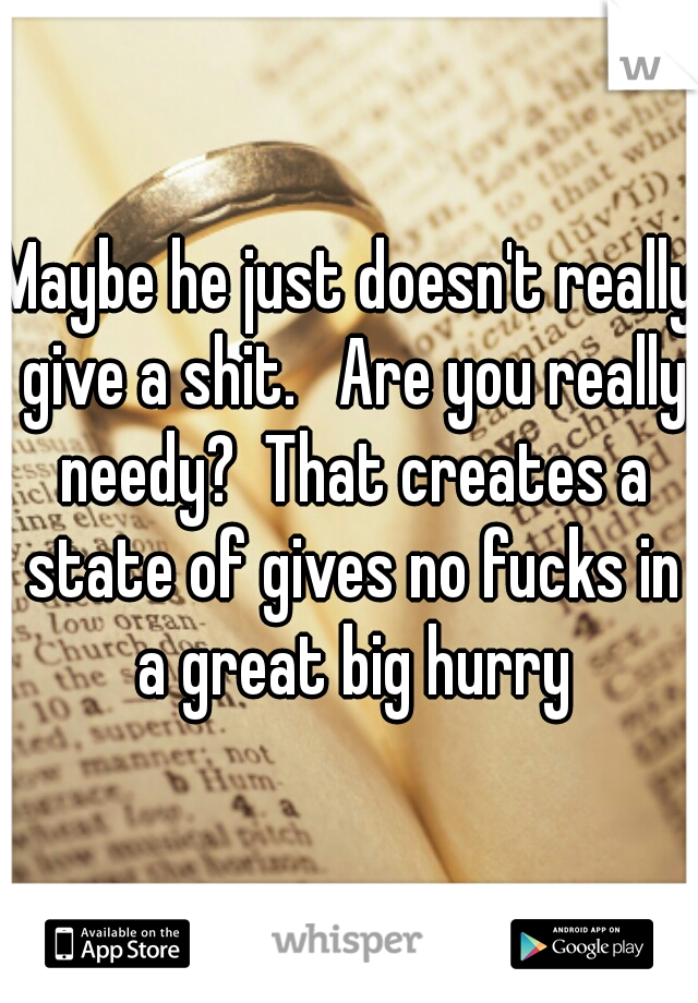 Maybe he just doesn't really give a shit.   Are you really needy?  That creates a state of gives no fucks in a great big hurry