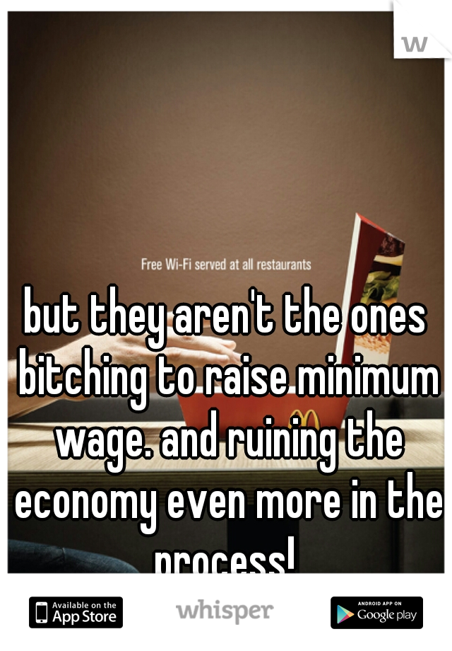 but they aren't the ones bitching to raise minimum wage. and ruining the economy even more in the process! 