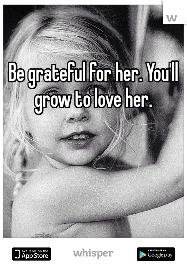Be grateful for her. You'll grow to love her.