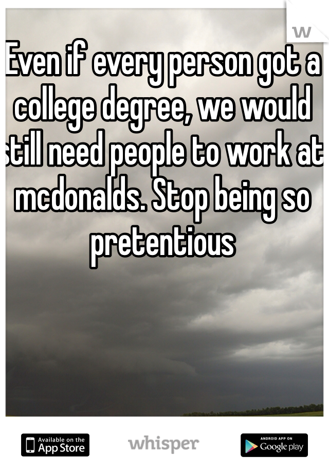 Even if every person got a college degree, we would still need people to work at mcdonalds. Stop being so pretentious