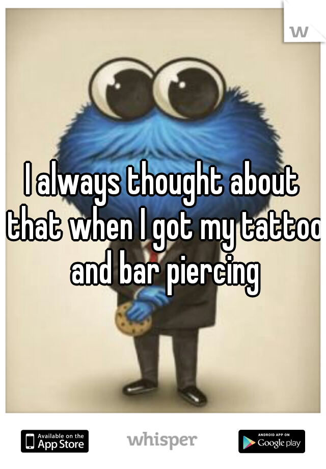 I always thought about that when I got my tattoo and bar piercing