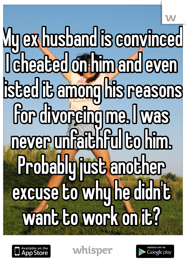 My ex husband is convinced I cheated on him and even listed it among his reasons for divorcing me. I was never unfaithful to him. Probably just another excuse to why he didn't want to work on it? 