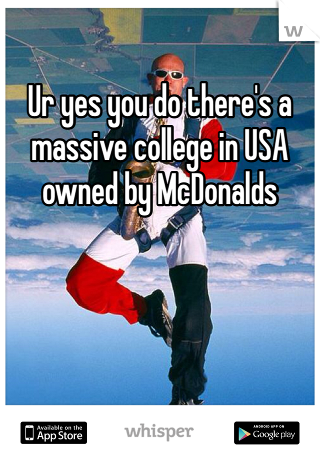 Ur yes you do there's a massive college in USA owned by McDonalds 