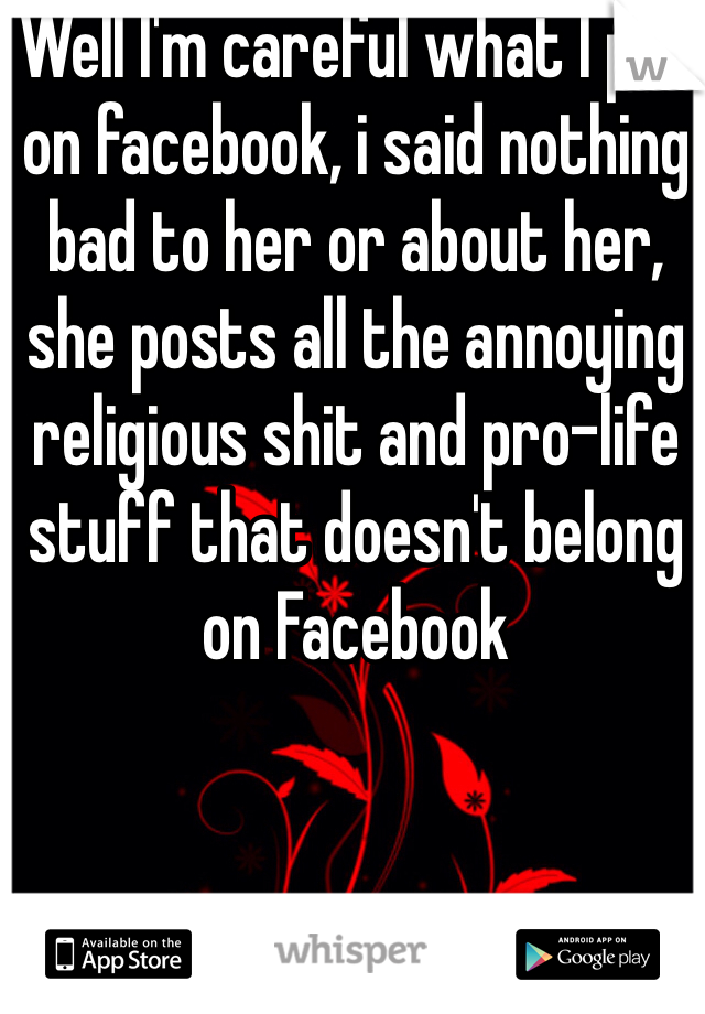 Well I'm careful what I put on facebook, i said nothing bad to her or about her, she posts all the annoying religious shit and pro-life stuff that doesn't belong on Facebook