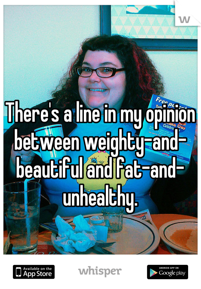 There's a line in my opinion between weighty-and-beautiful and fat-and-unhealthy.