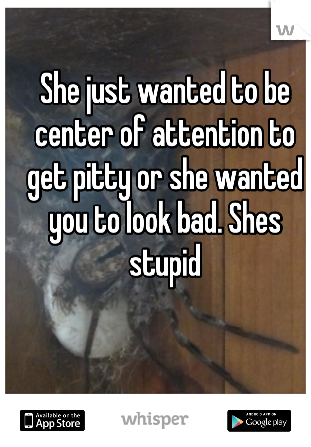 She just wanted to be center of attention to get pitty or she wanted you to look bad. Shes stupid