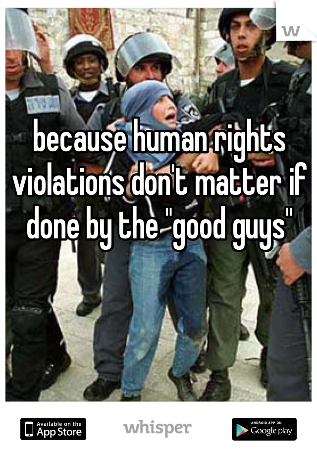 because human rights violations don't matter if done by the "good guys" 