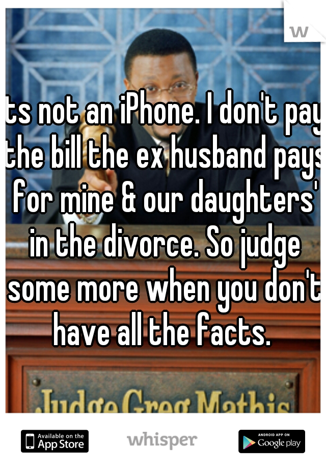 its not an iPhone. I don't pay the bill the ex husband pays for mine & our daughters' in the divorce. So judge some more when you don't have all the facts. 