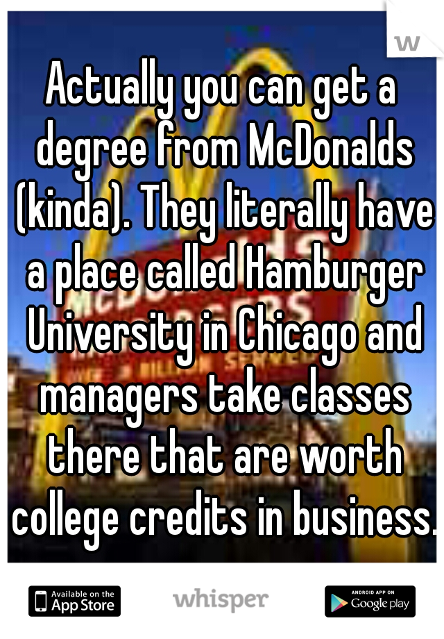 Actually you can get a degree from McDonalds (kinda). They literally have a place called Hamburger University in Chicago and managers take classes there that are worth college credits in business.