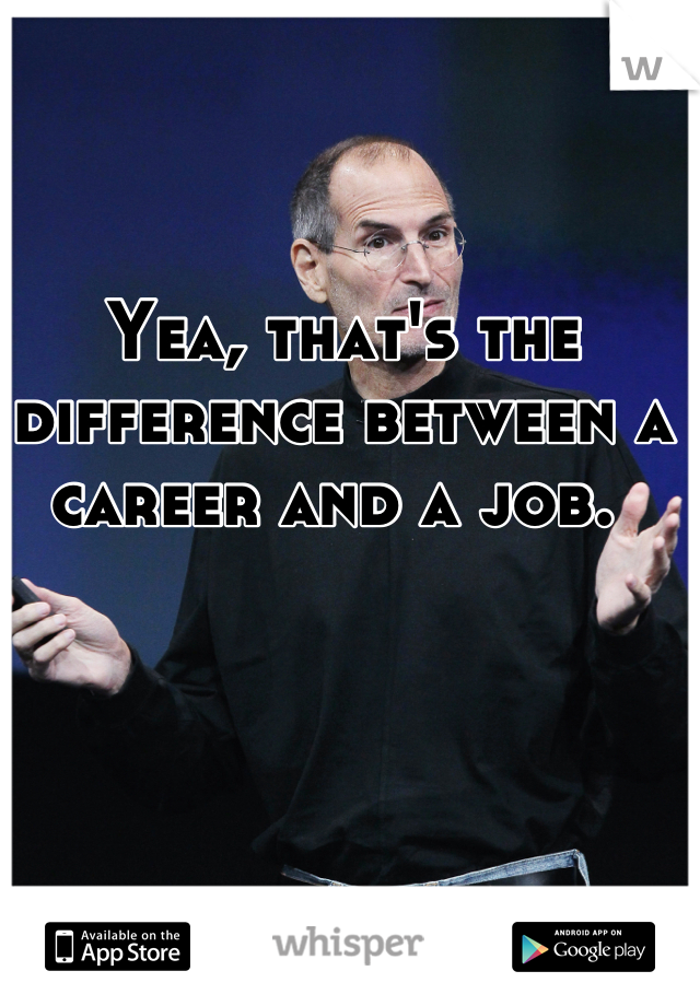 Yea, that's the difference between a career and a job. 