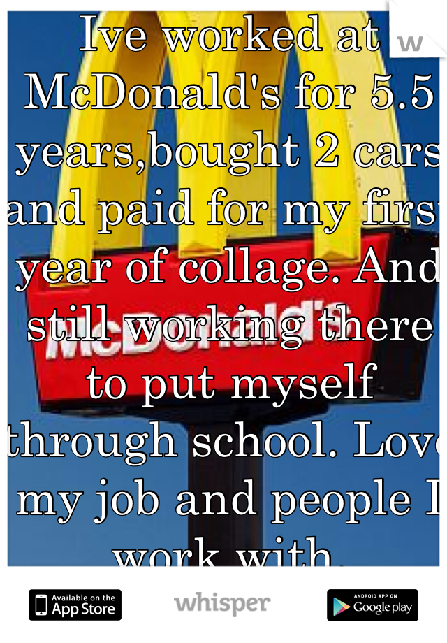 Ive worked at McDonald's for 5.5 years,bought 2 cars and paid for my first year of collage. And still working there to put myself through school. Love my job and people I work with. 