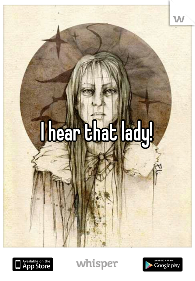 I hear that lady!