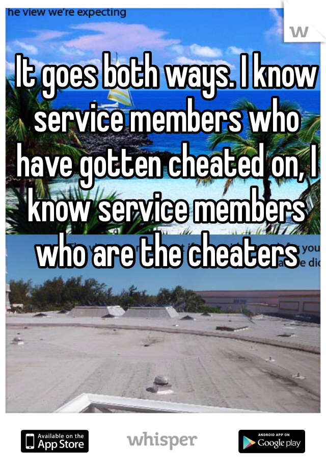 It goes both ways. I know service members who have gotten cheated on, I know service members who are the cheaters