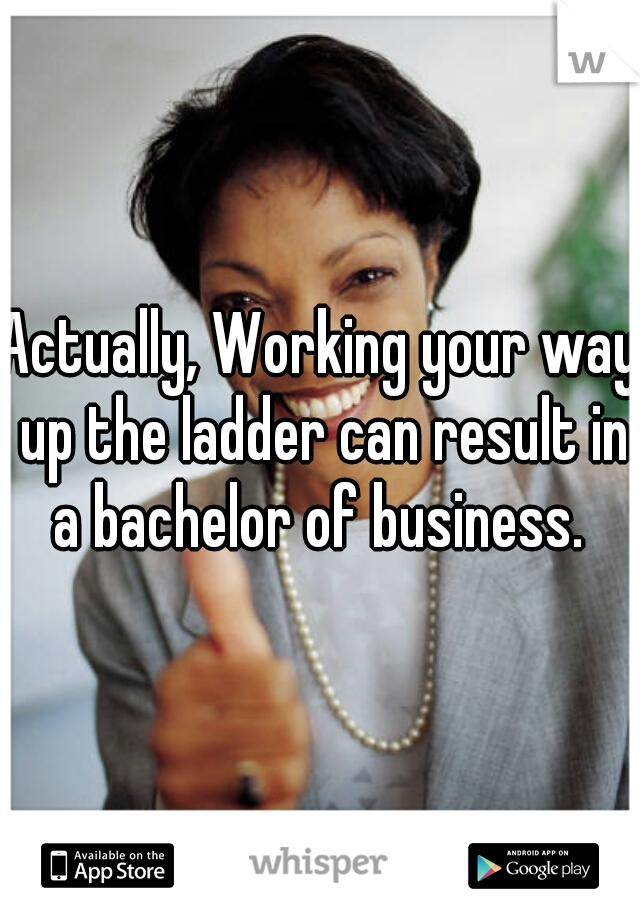 Actually, Working your way up the ladder can result in a bachelor of business. 