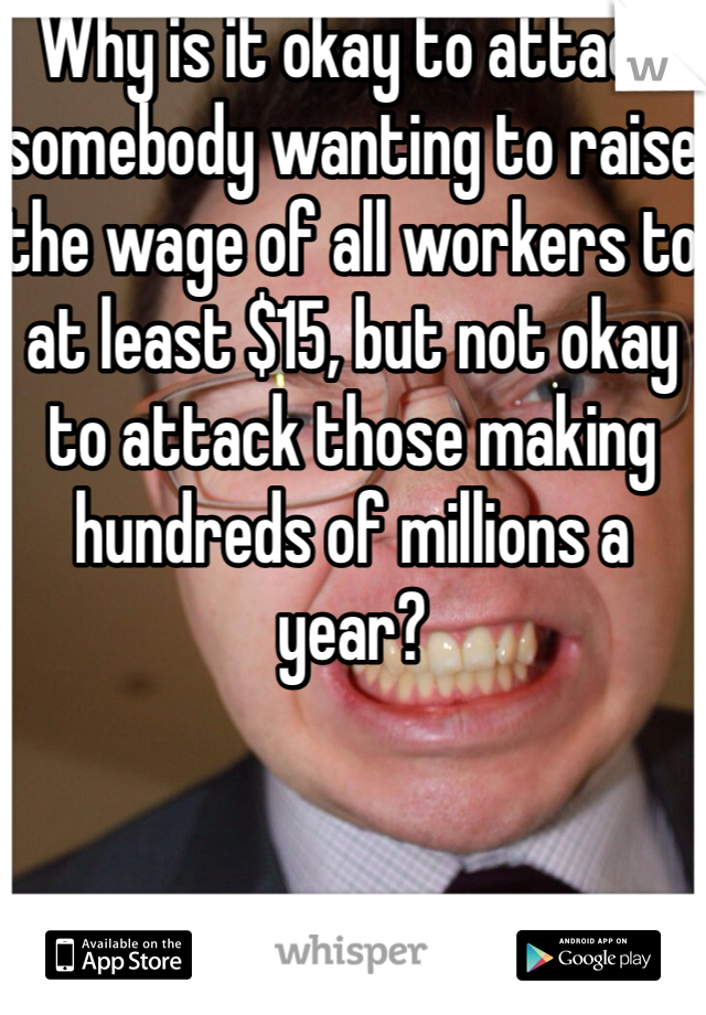 Why is it okay to attack somebody wanting to raise the wage of all workers to at least $15, but not okay to attack those making hundreds of millions a year?